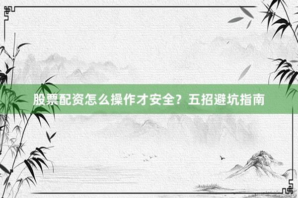 股票配资怎么操作才安全？五招避坑指南