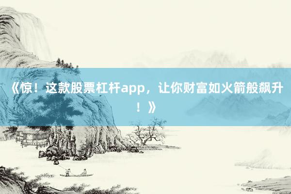《惊！这款股票杠杆app，让你财富如火箭般飙升！》