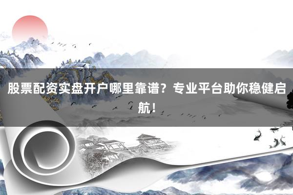 股票配资实盘开户哪里靠谱?专业平台助你稳健启航!