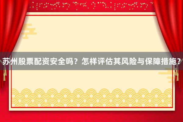 苏州股票配资安全吗？怎样评估其风险与保障措施？