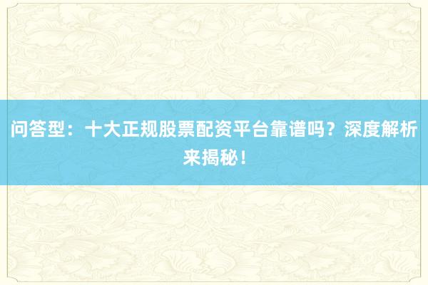 问答型：十大正规股票配资平台靠谱吗？深度解析来揭秘！