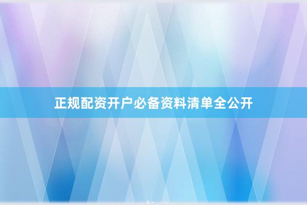 正规配资开户必备资料清单全公开