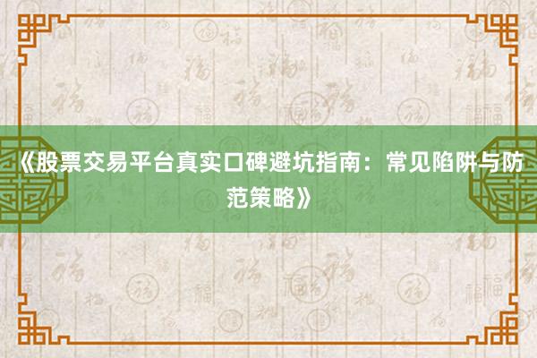 《股票交易平台真实口碑避坑指南：常见陷阱与防范策略》