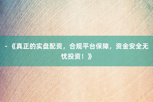 - 《真正的实盘配资，合规平台保障，资金安全无忧投资！》