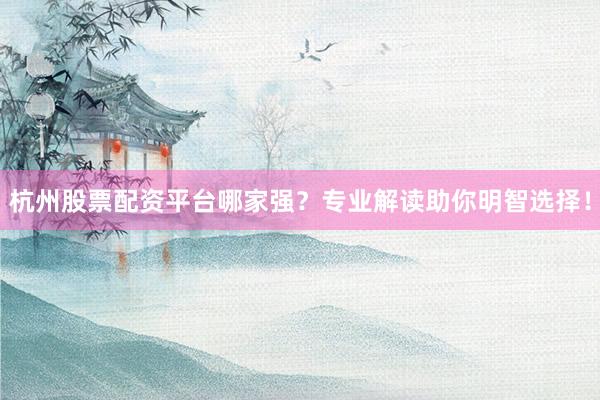 杭州股票配资平台哪家强？专业解读助你明智选择！
