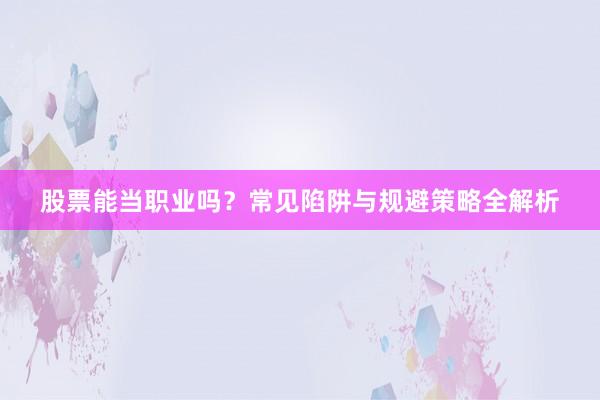 股票能当职业吗？常见陷阱与规避策略全解析