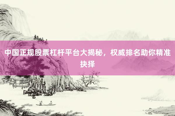 中国正规股票杠杆平台大揭秘，权威排名助你精准抉择