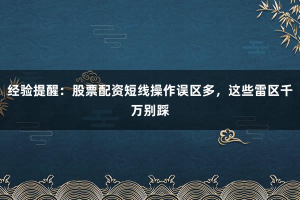 经验提醒:股票配资短线操作误区多,这些雷区千万别踩