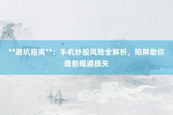 **避坑指南**：手机炒股风险全解析，陷阱助你提前规避损失