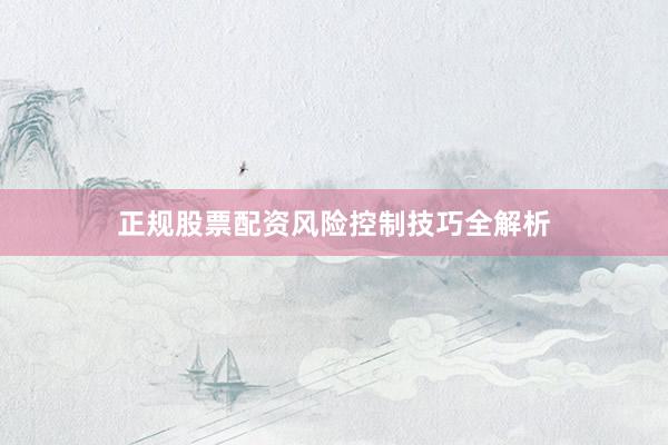 正规股票配资风险控制技巧全解析