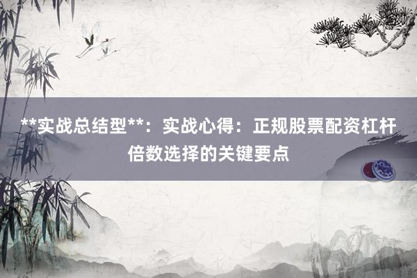 **实战总结型**：实战心得：正规股票配资杠杆倍数选择的关键要点
