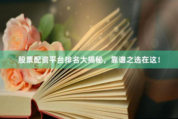 股票配资平台排名大揭秘，靠谱之选在这！