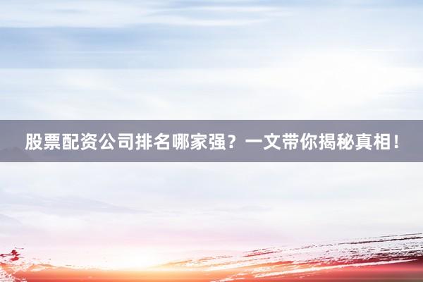 股票配资公司排名哪家强？一文带你揭秘真相！