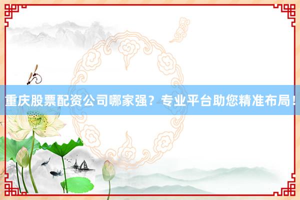 重庆股票配资公司哪家强？专业平台助您精准布局！