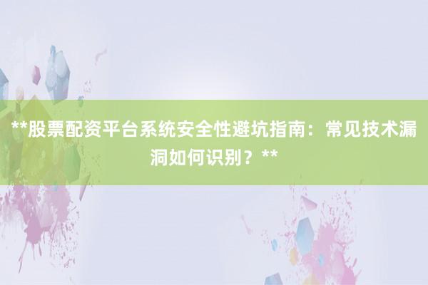 **股票配资平台系统安全性避坑指南：常见技术漏洞如何识别？**