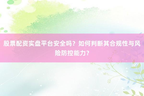 股票配资实盘平台安全吗？如何判断其合规性与风险防控能力？
