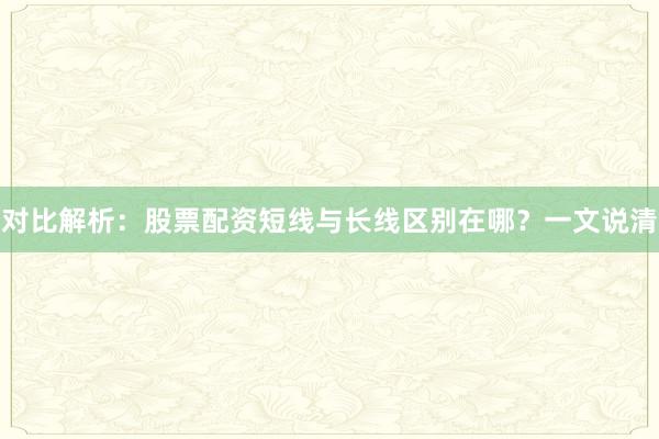 对比解析：股票配资短线与长线区别在哪？一文说清