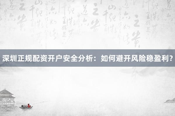 深圳正规配资开户安全分析:如何避开风险稳盈利?