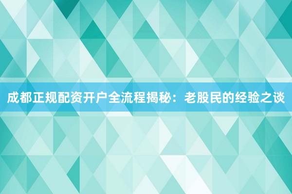 成都正规配资开户全流程揭秘：老股民的经验之谈
