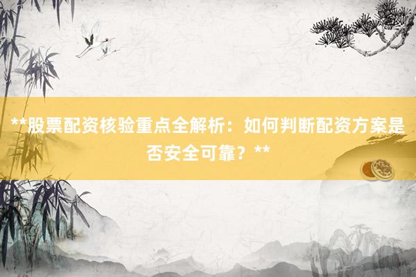 **股票配资核验重点全解析：如何判断配资方案是否安全可靠？**