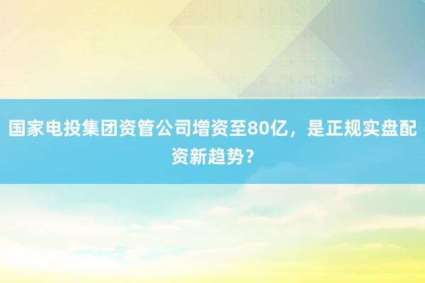 国家电投集团资管公司增资至80亿，是正规实盘配资新趋势？