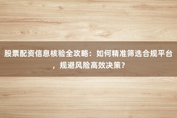 股票配资信息核验全攻略：如何精准筛选合规平台，规避风险高效决策？