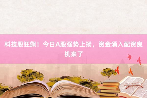 科技股狂飙!今日A股强势上扬,资金涌入配资良机来了