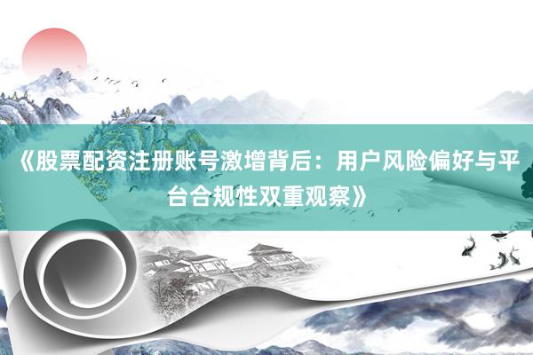 《股票配资注册账号激增背后：用户风险偏好与平台合规性双重观察》