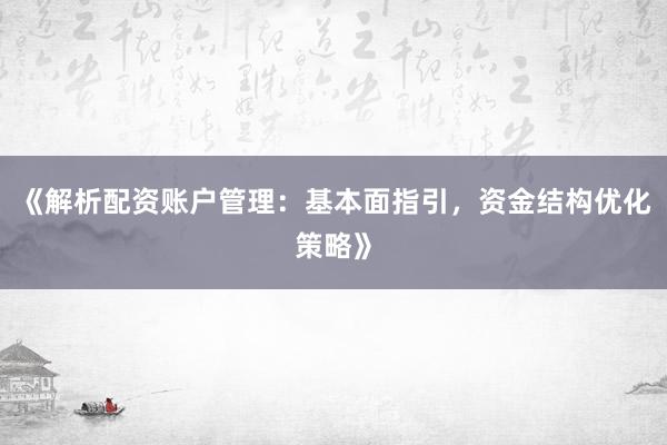 《解析配资账户管理：基本面指引，资金结构优化策略》