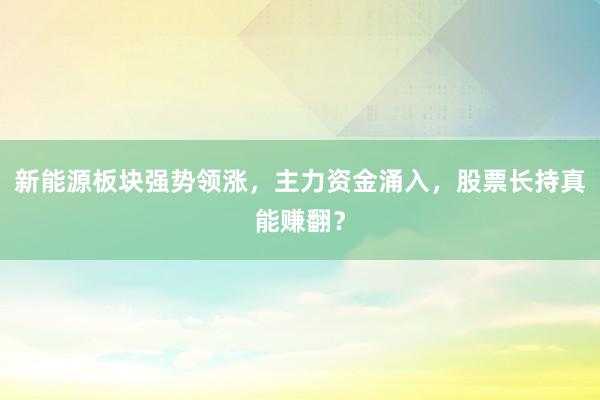 新能源板块强势领涨，主力资金涌入，股票长持真能赚翻？