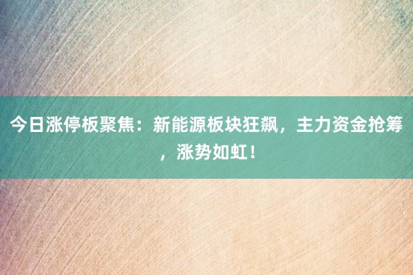 今日涨停板聚焦：新能源板块狂飙，主力资金抢筹，涨势如虹！