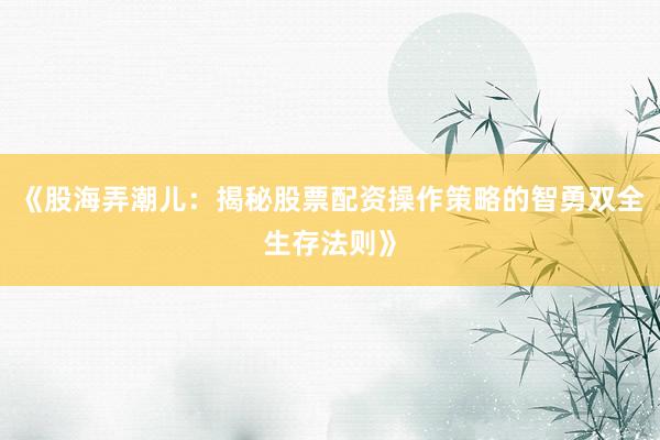 《股海弄潮儿：揭秘股票配资操作策略的智勇双全生存法则》