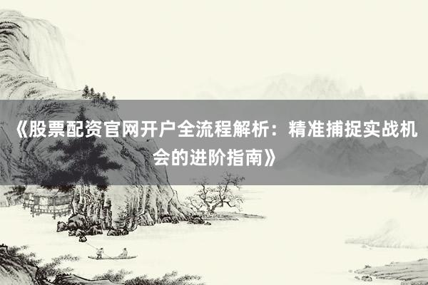 《股票配资官网开户全流程解析:精准捕捉实战机会的进阶指南》