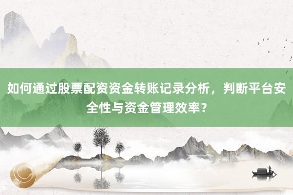 如何通过股票配资资金转账记录分析，判断平台安全性与资金管理效率？