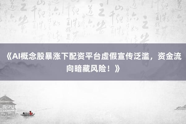 《AI概念股暴涨下配资平台虚假宣传泛滥，资金流向暗藏风险！》